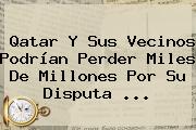 <b>Qatar</b> Y Sus Vecinos Podrían Perder Miles De Millones Por Su Disputa ...