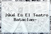 ¿Qué Es El Teatro <b>Bataclan</b>?