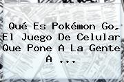 Qué Es <b>Pokémon Go</b>, El Juego De Celular Que Pone A La Gente A ...