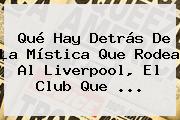 Qué Hay Detrás De La Mística Que Rodea Al <b>Liverpool</b>, El Club Que ...