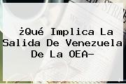 ¿Qué Implica La Salida De Venezuela De La <b>OEA</b>?