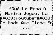 ¿Qué Le Pasa A <b>Marina Joyce</b>, La 'youtuber' De Moda Que Tiene En ...