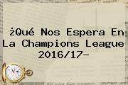¿Qué Nos Espera En La <b>Champions League 2016</b>/17?