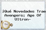 ¿Qué Novedades Trae <b>Avengers</b>: Age Of Ultron?