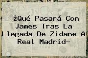 ¿Qué Pasará Con James Tras La Llegada De Zidane A <b>Real Madrid</b>?