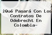 ¿Qué Pasará Con Los Contratos De <b>Odebrecht</b> En Colombia?