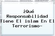 ¿Qué Responsabilidad Tiene El <b>islam</b> En El Terrorismo?