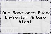 Qué Sanciones Puede Enfrentar <b>Arturo Vidal</b>