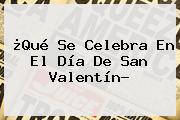 ¿Qué Se Celebra En El <b>Día De San Valentín</b>?