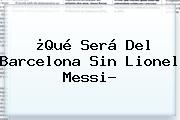 ¿Qué Será Del Barcelona Sin Lionel <b>Messi</b>?