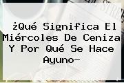 ¿Qué Significa El <b>Miércoles De Ceniza</b> Y Por Qué Se Hace Ayuno?