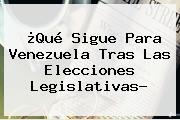 ¿Qué Sigue Para Venezuela Tras Las Elecciones Legislativas?