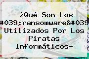 ¿Qué Son Los '<b>ransomware</b>' Utilizados Por Los Piratas Informáticos?