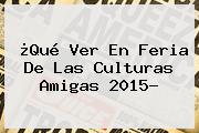 ¿Qué Ver En <b>Feria De Las Culturas Amigas 2015</b>?