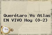 <b>Querétaro Vs Atlas</b> EN VIVO Hoy (0-2)