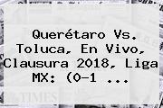 <b>Querétaro Vs</b>. <b>Toluca</b>, En Vivo, Clausura 2018, Liga MX: (0-1 ...