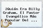 ¿Quién Era <b>Billy Graham</b>, El Pastor Evangélico Más Popular Del ...