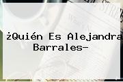 ¿Quién Es <b>Alejandra Barrales</b>?