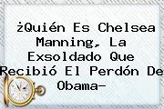 ¿Quién Es <b>Chelsea Manning</b>, La Exsoldado Que Recibió El Perdón De Obama?