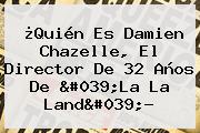¿Quién Es Damien Chazelle, El Director De 32 Años De '<b>La La Land</b>'?