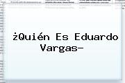 ¿Quién Es <b>Eduardo Vargas</b>?