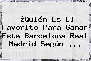 ¿Quién Es El Favorito Para Ganar Este <b>Barcelona</b>-<b>Real Madrid</b> Según ...