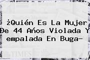 Ver quien es la mujer de 44 anos violada y empalada en buga ¿Quién Es La Mujer De 44 Años Violada Y <b>empalada</b> En Buga?