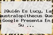 ¿Quién Es <b>Lucy</b>, La <b>australopithecus</b> Que Google Presenta En Su <b>...</b>