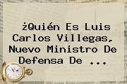 ¿Quién Es <b>Luis Carlos Villegas</b>, Nuevo Ministro De Defensa De <b>...</b>