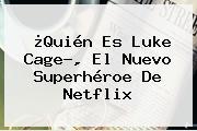 ¿Quién Es <b>Luke Cage</b>?, El Nuevo Superhéroe De Netflix
