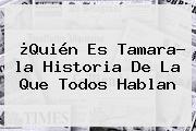 ¿Quién Es <b>Tamara</b>? <b>la Historia</b> De La Que Todos Hablan