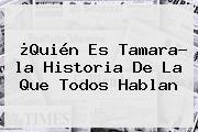 ¿Quién Es <b>Tamara</b>? <b>la Historia</b> De La Que Todos Hablan