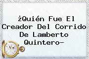 ¿Quién Fue El Creador Del Corrido De <b>Lamberto Quintero</b>?