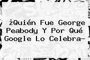 ¿Quién Fue <b>George Peabody</b> Y Por Qué Google Lo Celebra?