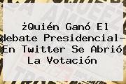 ¿Quién Ganó El <b>debate Presidencial</b>? En Twitter Se Abrió La Votación