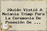 ¿Quién Vistió A <b>Melania Trump</b> Para La Ceremonia De Posesión De ...