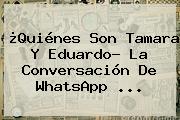 Ver quienes son tamara y eduardo la conversacion de whatsapp ¿Quiénes Son <b>Tamara Y Eduardo</b>? La Conversación De WhatsApp ...