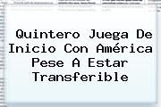 Quintero Juega De Inicio Con <b>América</b> Pese A Estar Transferible