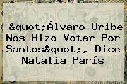 Ver quotalvaro uribe nos hizo votar por santosquot dice natalia paris "Álvaro Uribe Nos Hizo Votar Por Santos", Dice <b>Natalia París</b>