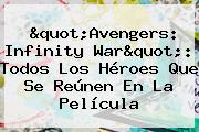 "<b>Avengers</b>: <b>Infinity War</b>": Todos Los Héroes Que Se Reúnen En La Película