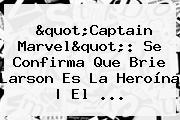 "Captain Marvel": Se Confirma Que <b>Brie Larson</b> Es La Heroína | El ...