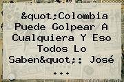 "<b>Colombia</b> Puede Golpear A Cualquiera Y Eso Todos Lo Saben": José ...