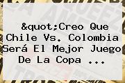 "Creo Que <b>Chile Vs</b>. <b>Colombia</b> Será El Mejor Juego De La Copa <b>...</b>