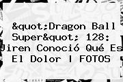 "<b>Dragon Ball Super</b>" <b>128</b>: Jiren Conoció Qué Es El Dolor |<b> FOTOS