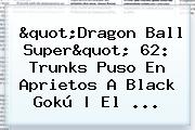 "<b>Dragon Ball Super</b>" <b>62</b>: Trunks Puso En Aprietos A Black Gokú | El ...