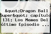 "<b>Dragon Ball Super</b>" <b>capítulo 131</b>: Los Memes Del último Episodio ...