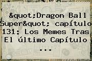 "<b>Dragon Ball Super</b>" <b>capítulo 131</b>: Los Memes Tras El último Capítulo ...