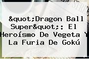 "<b>Dragon Ball Super</b>": El Heroísmo De Vegeta Y La Furia De Gokú