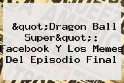 "<b>Dragon Ball Super</b>": Facebook Y Los Memes Del Episodio Final