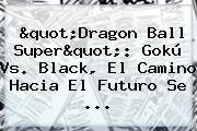 "<b>Dragon Ball Super</b>": Gokú Vs. Black, El Camino Hacia El Futuro Se ...